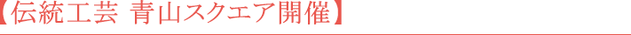 【伝統工芸 青山スクエア開催】