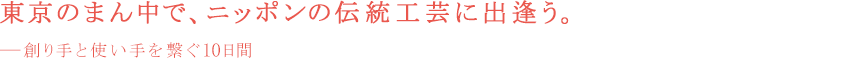 東京のまん中で、ニッポンの伝統工芸に出逢う。